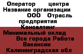 Оператор Call-центра › Название организации ­ LM Group, ООО › Отрасль предприятия ­ Консалтинг › Минимальный оклад ­ 27 000 - Все города Работа » Вакансии   . Калининградская обл.,Светловский городской округ 